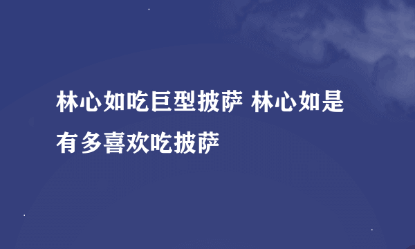 林心如吃巨型披萨 林心如是有多喜欢吃披萨