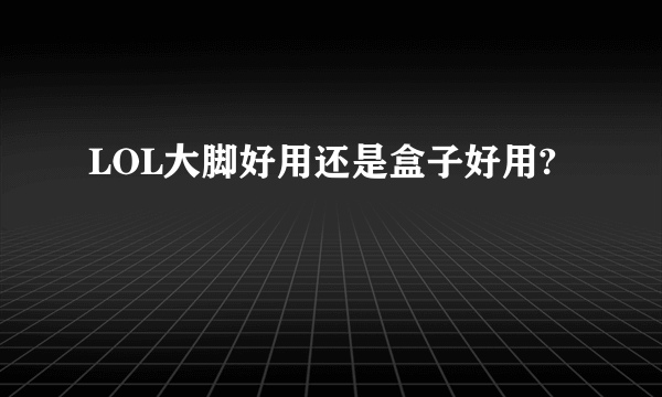 LOL大脚好用还是盒子好用?