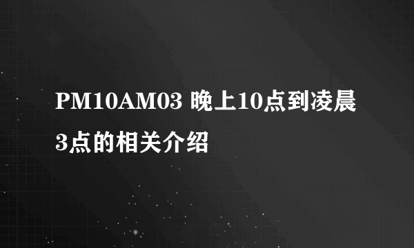 PM10AM03 晚上10点到凌晨3点的相关介绍