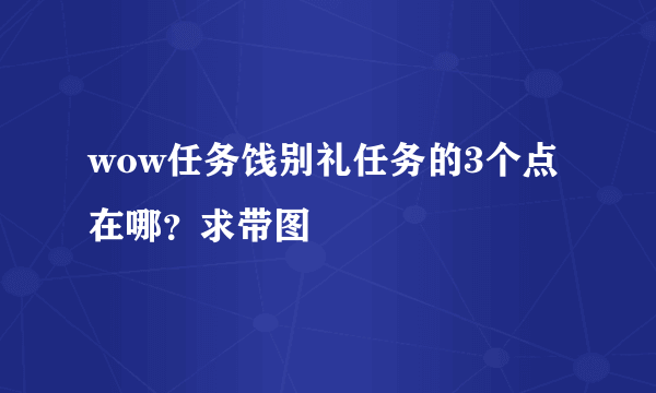 wow任务饯别礼任务的3个点在哪？求带图