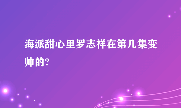 海派甜心里罗志祥在第几集变帅的?