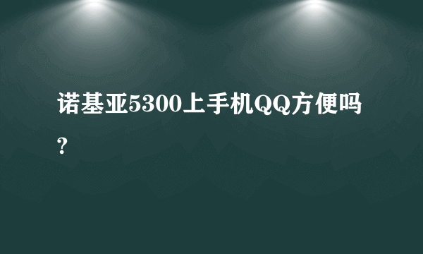 诺基亚5300上手机QQ方便吗?