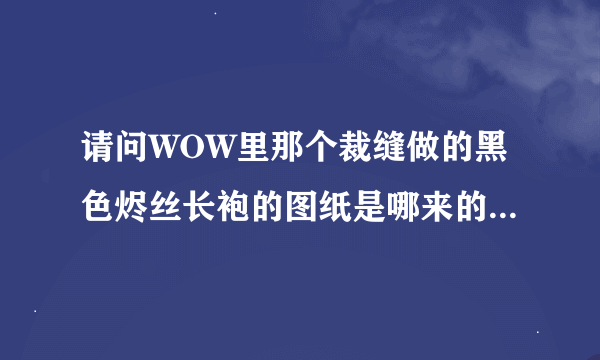 请问WOW里那个裁缝做的黑色烬丝长袍的图纸是哪来的？是NPC教的，还是卖的，还是打到的？