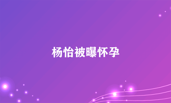 杨怡被曝怀孕