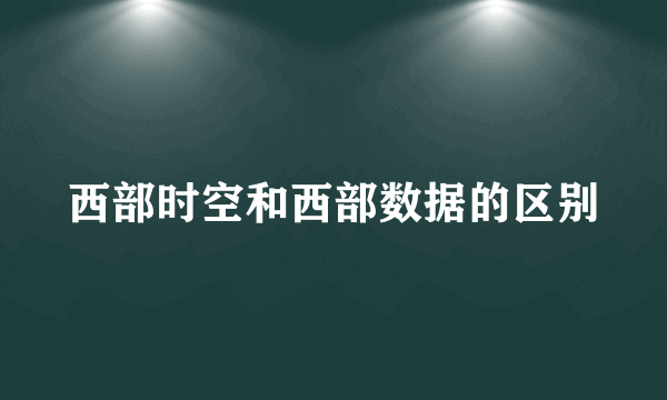 西部时空和西部数据的区别