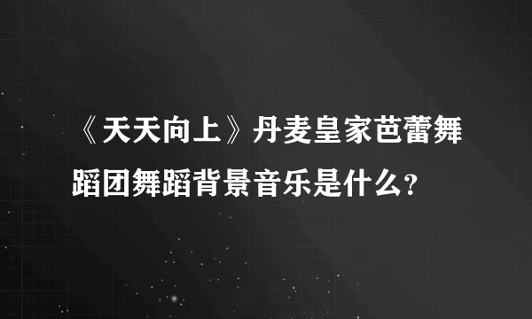 《天天向上》丹麦皇家芭蕾舞蹈团舞蹈背景音乐是什么？