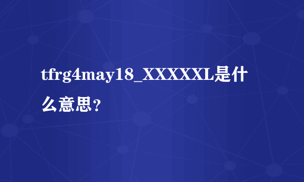 tfrg4may18_XXXXXL是什么意思？