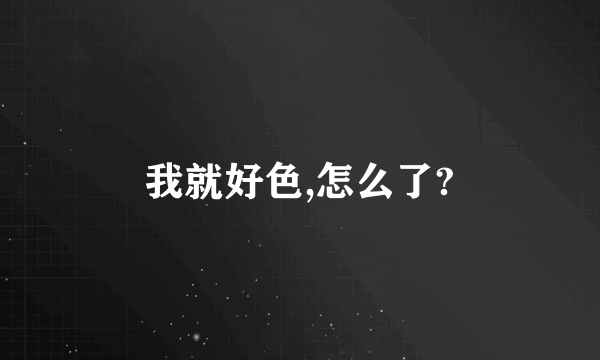 我就好色,怎么了?