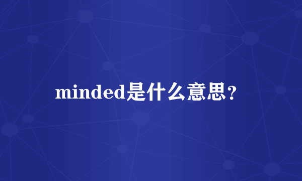 minded是什么意思？
