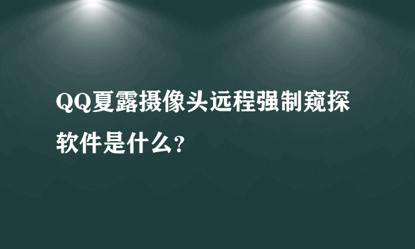 QQ夏露摄像头远程强制窥探软件是什么？