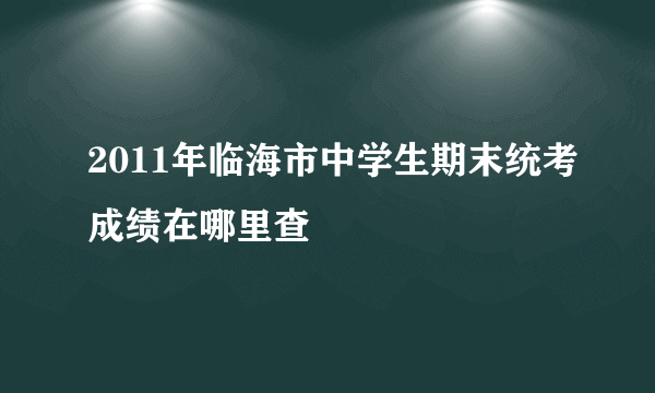 2011年临海市中学生期末统考成绩在哪里查