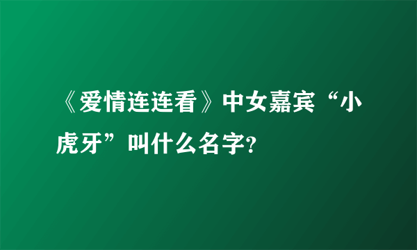 《爱情连连看》中女嘉宾“小虎牙”叫什么名字？