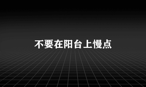 不要在阳台上慢点