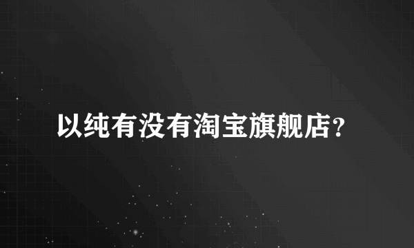 以纯有没有淘宝旗舰店？