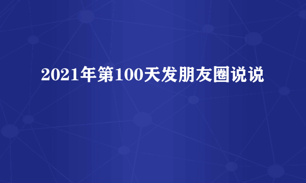 2021年第100天发朋友圈说说
