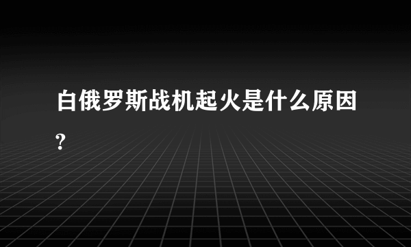 白俄罗斯战机起火是什么原因?