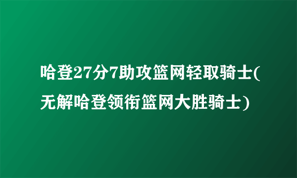 哈登27分7助攻篮网轻取骑士(无解哈登领衔篮网大胜骑士)