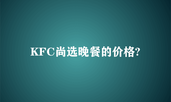 KFC尚选晚餐的价格?