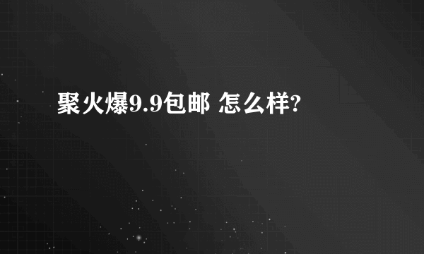 聚火爆9.9包邮 怎么样?