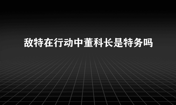 敌特在行动中董科长是特务吗