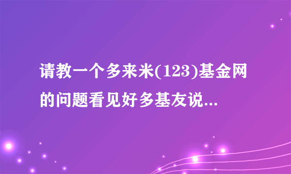 请教一个多来米(123)基金网的问题看见好多基友说123基金网好