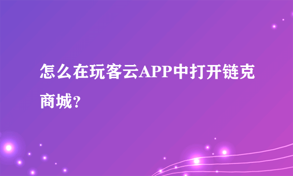 怎么在玩客云APP中打开链克商城？