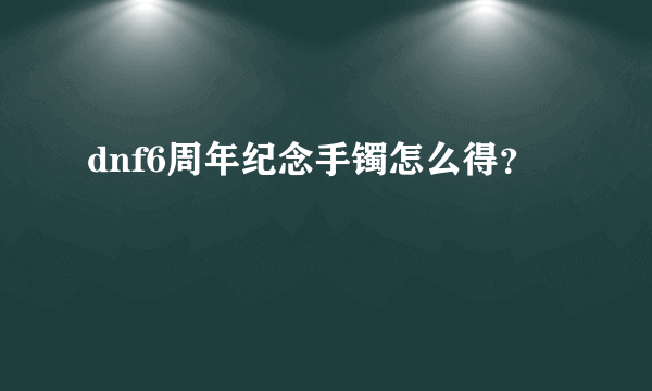 dnf6周年纪念手镯怎么得？