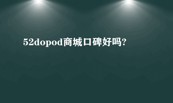 52dopod商城口碑好吗?