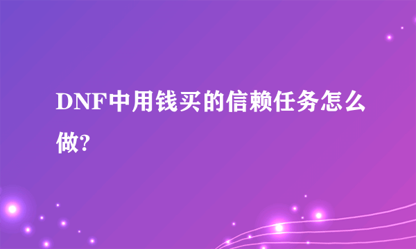 DNF中用钱买的信赖任务怎么做?