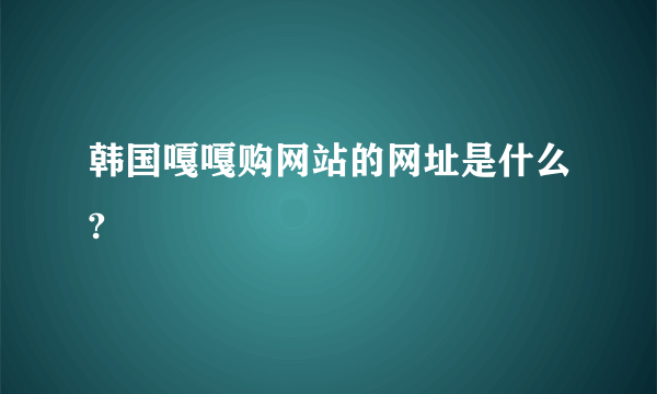 韩国嘎嘎购网站的网址是什么?
