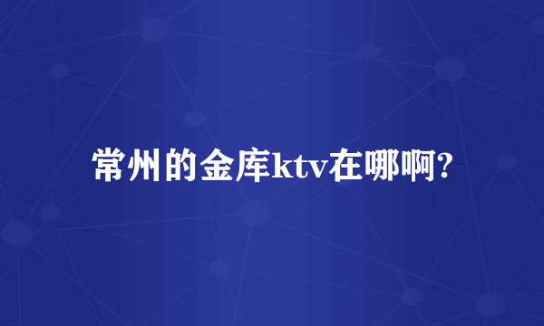 常州的金库ktv在哪啊?