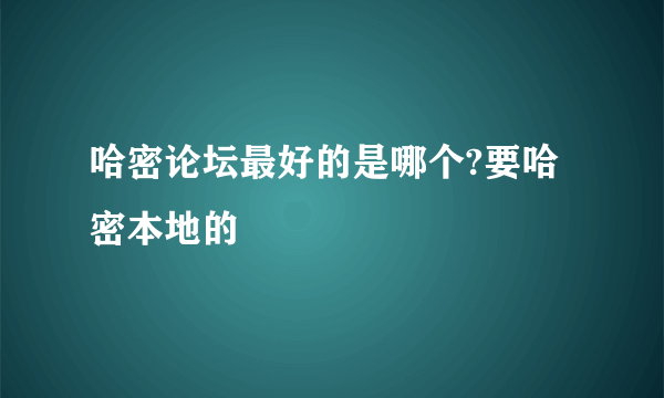 哈密论坛最好的是哪个?要哈密本地的