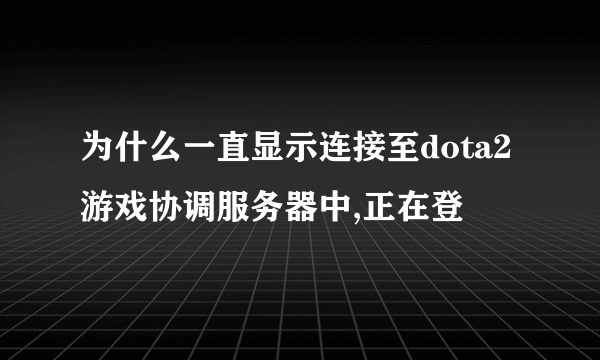 为什么一直显示连接至dota2游戏协调服务器中,正在登