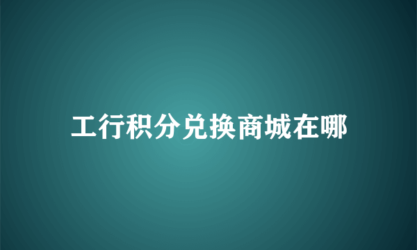 工行积分兑换商城在哪