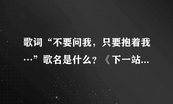 歌词“不要问我，只要抱着我…”歌名是什么？《下一站，幸福》的插曲
