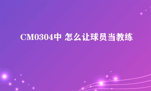 CM0304中 怎么让球员当教练