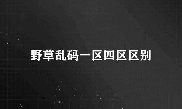 野草乱码一区四区区别