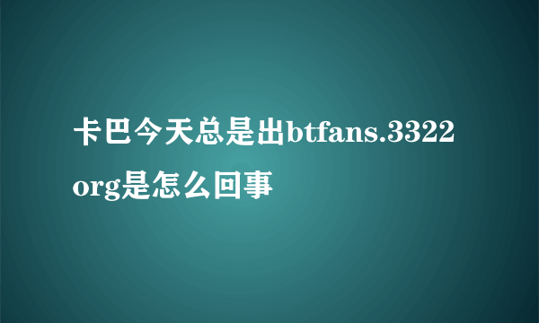卡巴今天总是出btfans.3322org是怎么回事
