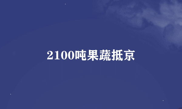 2100吨果蔬抵京