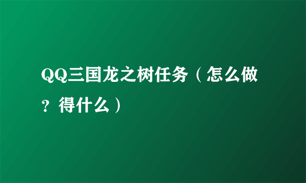 QQ三国龙之树任务（怎么做？得什么）