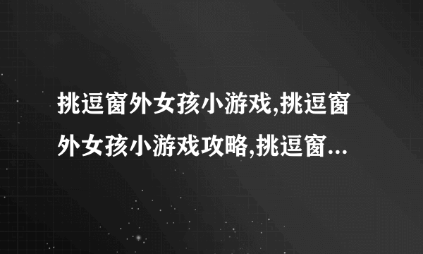 挑逗窗外女孩小游戏,挑逗窗外女孩小游戏攻略,挑逗窗外女孩小游戏...
