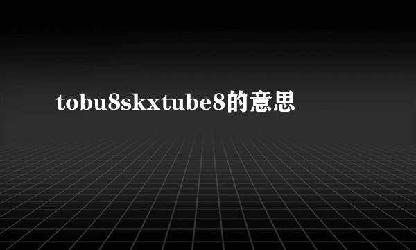 tobu8skxtube8的意思