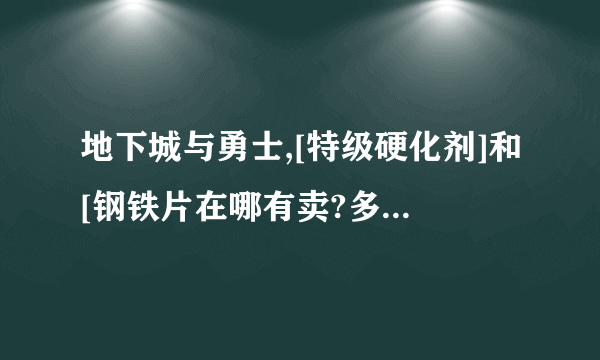 地下城与勇士,[特级硬化剂]和[钢铁片在哪有卖?多少钱阿?