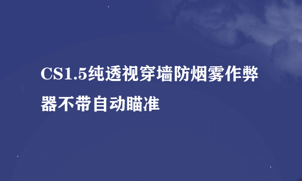 CS1.5纯透视穿墙防烟雾作弊器不带自动瞄准