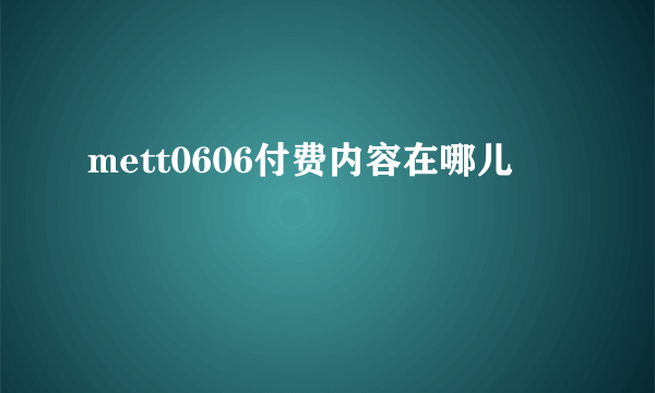 mett0606付费内容在哪儿