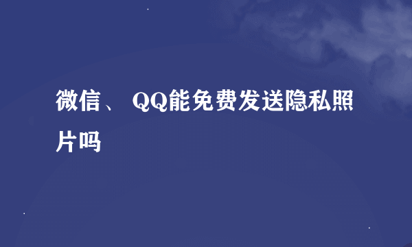 微信、 QQ能免费发送隐私照片吗