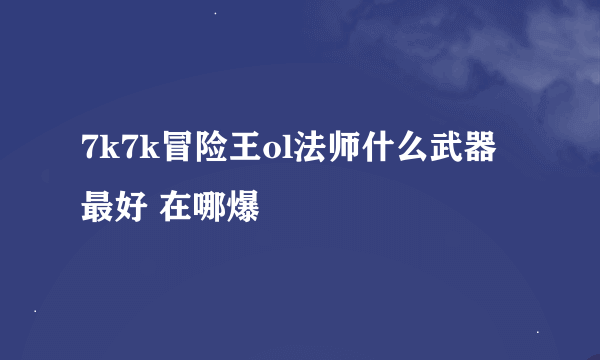 7k7k冒险王ol法师什么武器最好 在哪爆