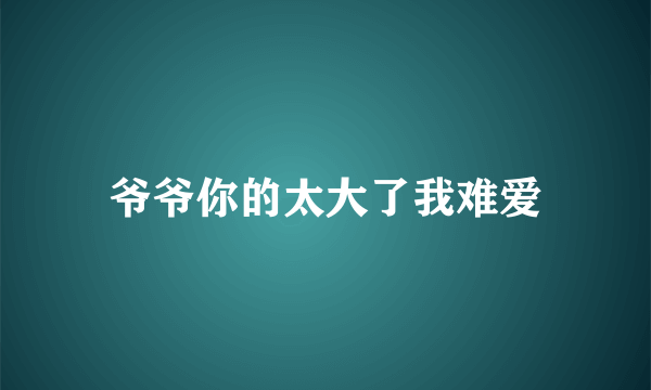 爷爷你的太大了我难爱