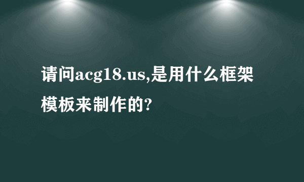 请问acg18.us,是用什么框架模板来制作的?