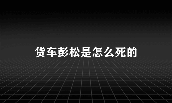 货车彭松是怎么死的